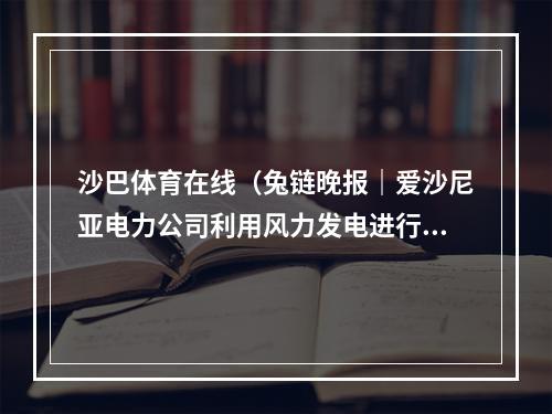 沙巴体育在线（兔链晚报｜爱沙尼亚电力公司利用风力发电进行数字货币挖矿）