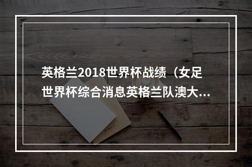 英格兰2018世界杯战绩（女足世界杯综合消息英格兰队澳大利亚队挺进八强）