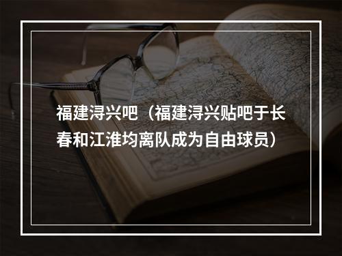 福建浔兴吧（福建浔兴贴吧于长春和江淮均离队成为自由球员）