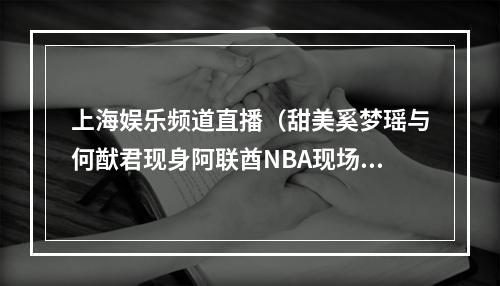 上海娱乐频道直播（甜美奚梦瑶与何猷君现身阿联酋NBA现场甜蜜暴击）