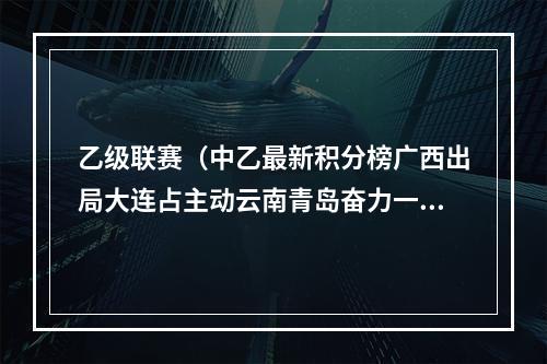 乙级联赛（中乙最新积分榜广西出局大连占主动云南青岛奋力一搏淄博降级）