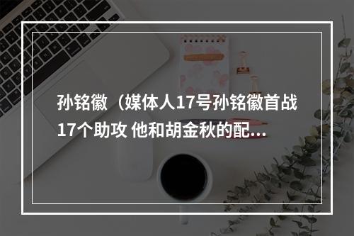 孙铭徽（媒体人17号孙铭徽首战17个助攻 他和胡金秋的配合依旧足够丝滑）