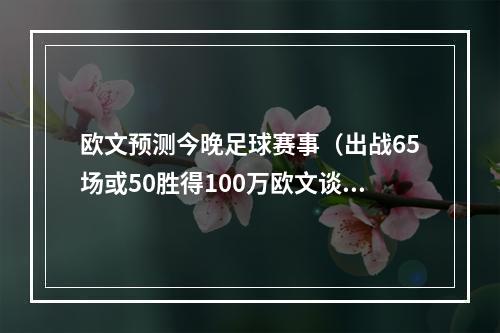 欧文预测今晚足球赛事（出战65场或50胜得100万欧文谈激励条款我想尽可能多地出战）