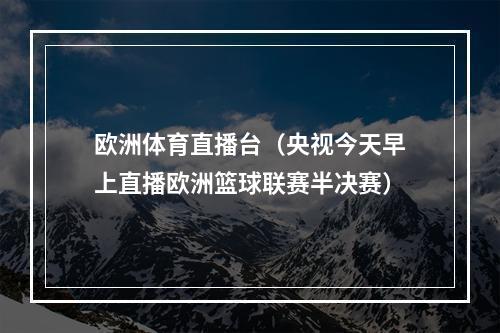 欧洲体育直播台（央视今天早上直播欧洲篮球联赛半决赛）