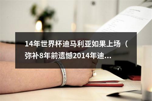 14年世界杯迪马利亚如果上场（弥补8年前遗憾2014年迪马利亚因伤无缘决赛）