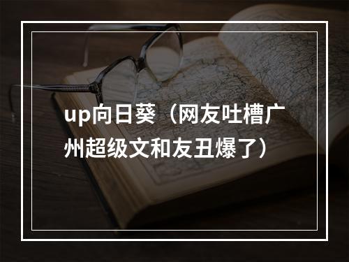 up向日葵（网友吐槽广州超级文和友丑爆了）