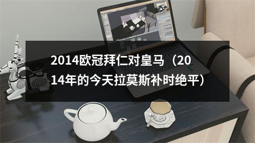 2014欧冠拜仁对皇马（2014年的今天拉莫斯补时绝平）