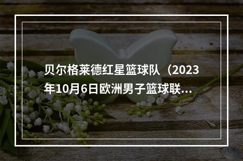 贝尔格莱德红星篮球队（2023年10月6日欧洲男子篮球联赛四场比赛分析）