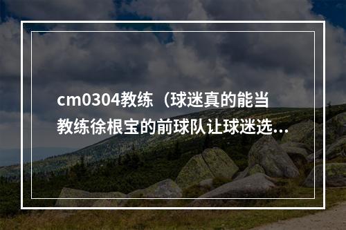 cm0304教练（球迷真的能当教练徐根宝的前球队让球迷选首发）