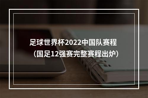 足球世界杯2022中国队赛程（国足12强赛完整赛程出炉）