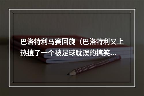 巴洛特利马赛回旋（巴洛特利又上热搜了一个被足球耽误的搞笑明星）