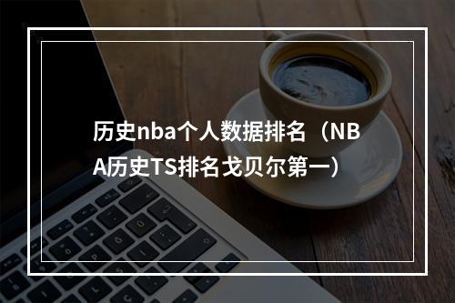 历史nba个人数据排名（NBA历史TS排名戈贝尔第一）