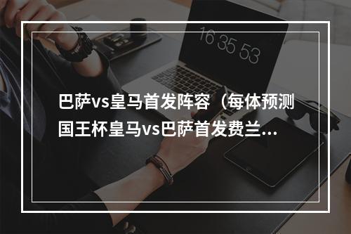 巴萨vs皇马首发阵容（每体预测国王杯皇马vs巴萨首发费兰中锋阿劳霍边卫 本泽马出战）