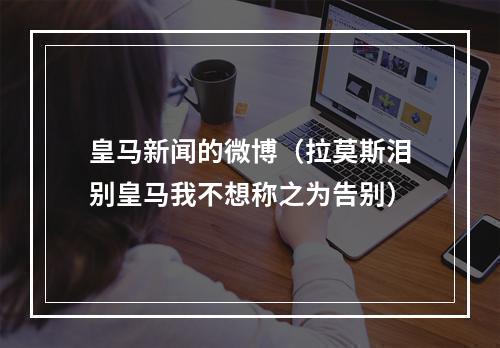 皇马新闻的微博（拉莫斯泪别皇马我不想称之为告别）