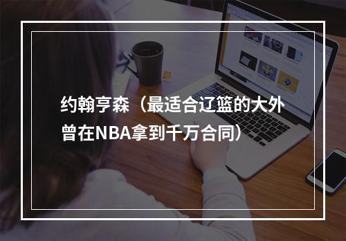 约翰亨森（最适合辽篮的大外曾在NBA拿到千万合同）