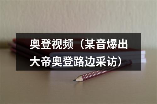 奥登视频（某音爆出大帝奥登路边采访）