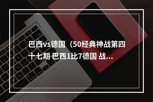 巴西vs德国（50经典神战第四十七期 巴西1比7德国 战车碾桑巴）