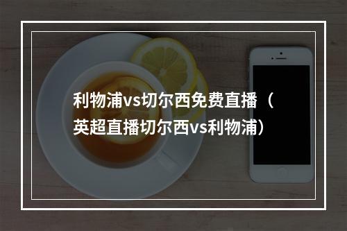 利物浦vs切尔西免费直播（英超直播切尔西vs利物浦）