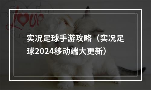 实况足球手游攻略（实况足球2024移动端大更新）