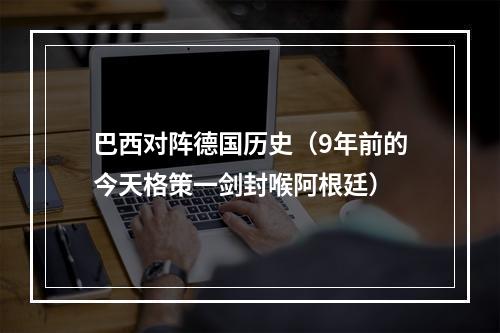 巴西对阵德国历史（9年前的今天格策一剑封喉阿根廷）