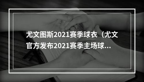 尤文图斯2021赛季球衣（尤文官方发布2021赛季主场球衣传统黑白条金色刺绣胶印点缀）