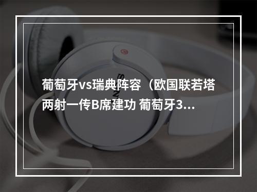 葡萄牙vs瑞典阵容（欧国联若塔两射一传B席建功 葡萄牙30瑞典继续领跑）