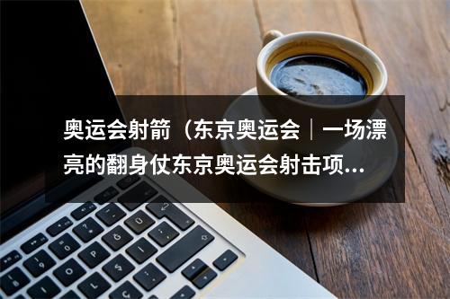 奥运会射箭（东京奥运会｜一场漂亮的翻身仗东京奥运会射击项目综述）