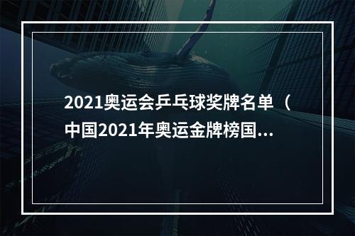 2021奥运会乒乓球奖牌名单（中国2021年奥运金牌榜国乒震撼）