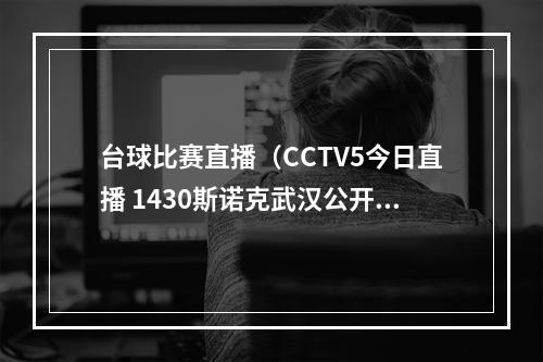 台球比赛直播（CCTV5今日直播 1430斯诺克武汉公开赛14决赛附赛程）