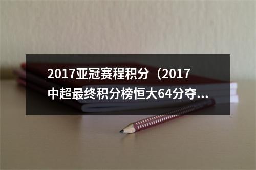 2017亚冠赛程积分（2017中超最终积分榜恒大64分夺魁）