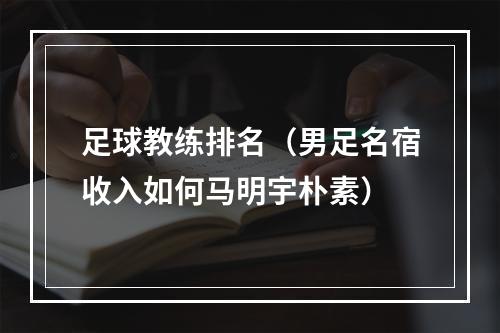 足球教练排名（男足名宿收入如何马明宇朴素）