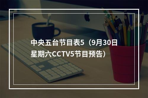 中央五台节目表5（9月30日星期六CCTV5节目预告）