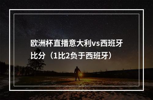 欧洲杯直播意大利vs西班牙比分（1比2负于西班牙）