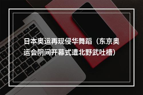 日本奥运再现侵华舞蹈（东京奥运会阴间开幕式遭北野武吐槽）