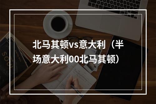 北马其顿vs意大利（半场意大利00北马其顿）