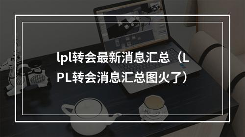 lpl转会最新消息汇总（LPL转会消息汇总图火了）