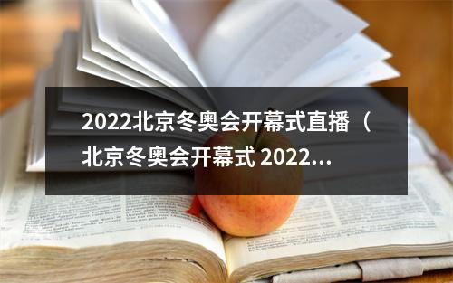 2022北京冬奥会开幕式直播（北京冬奥会开幕式 2022年）