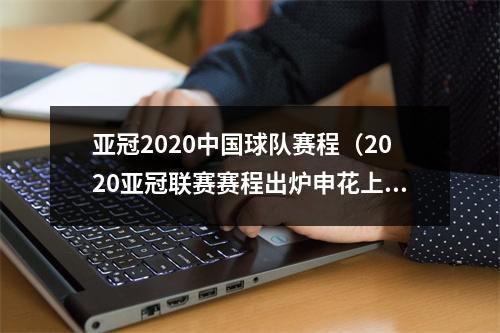 亚冠2020中国球队赛程（2020亚冠联赛赛程出炉申花上港对阵安排在此→）