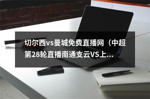 切尔西vs曼城免费直播网（中超第28轮直播南通支云VS上海申花高清全程视频在线）