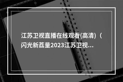 江苏卫视直播在线观看(高清)（闪光新荔量2023江苏卫视节目赏新暨资源推介会一口气官宣了22档节目）