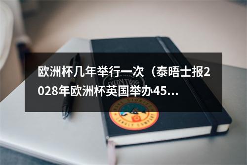 欧洲杯几年举行一次（泰晤士报2028年欧洲杯英国举办45场比赛）