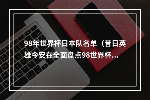 98年世界杯日本队名单（昔日英雄今安在全面盘点98世界杯32强一队之长两人已去世）