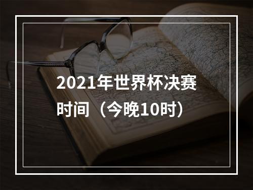 2021年世界杯决赛时间（今晚10时）