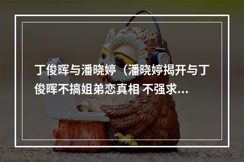 丁俊晖与潘晓婷（潘晓婷揭开与丁俊晖不搞姐弟恋真相 不强求宁愿单身透露择偶标准）