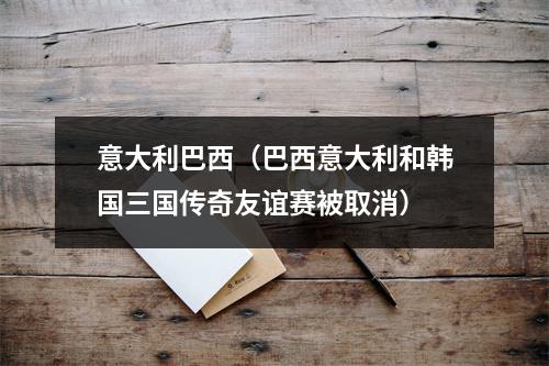 意大利巴西（巴西意大利和韩国三国传奇友谊赛被取消）