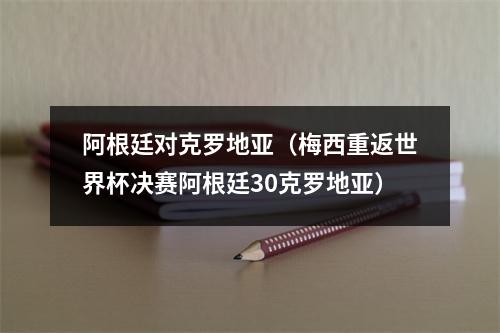 阿根廷对克罗地亚（梅西重返世界杯决赛阿根廷30克罗地亚）