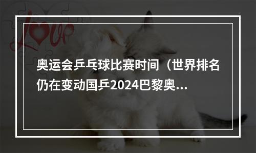 奥运会乒乓球比赛时间（世界排名仍在变动国乒2024巴黎奥运阵容曝光）