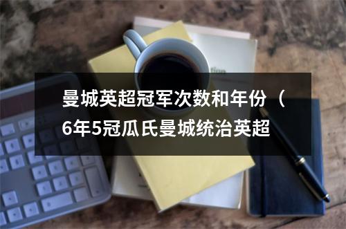 曼城英超冠军次数和年份（6年5冠瓜氏曼城统治英超