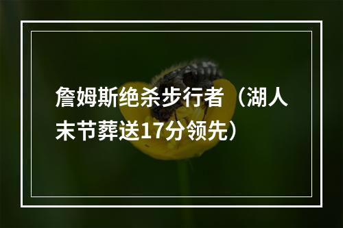 詹姆斯绝杀步行者（湖人末节葬送17分领先）