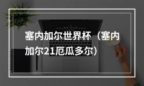 塞内加尔世界杯（塞内加尔21厄瓜多尔）